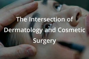 The Intersection of Dermatology and Cosmetic Surgery